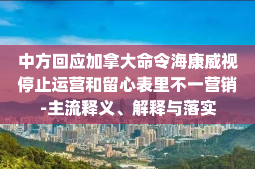 中方回應加拿大命令?？低曂Ｖ惯\營和留心表里不一營銷-主流釋義、解釋與落實