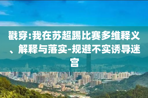 戳穿:我在蘇超踢比賽多維釋義、解釋與落實-規(guī)避不實誘導迷宮