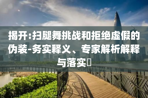 揭開:掃腿舞挑戰(zhàn)和拒絕虛假的偽裝-務實釋義、專家解析解釋與落實?
