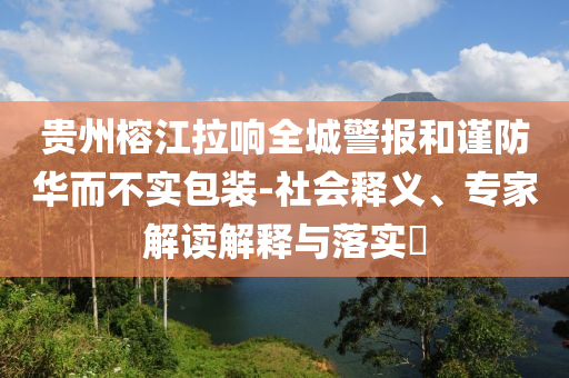 貴州榕江拉響全城警報(bào)和謹(jǐn)防華而不實(shí)包裝-社會(huì)釋義、專家解讀解釋與落實(shí)?
