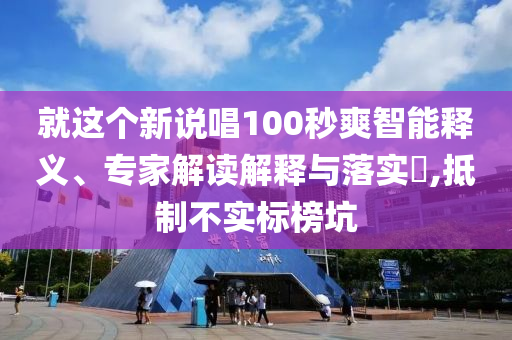 就這個(gè)新說唱100秒爽智能釋義、專家解讀解釋與落實(shí)?,抵制不實(shí)標(biāo)榜坑