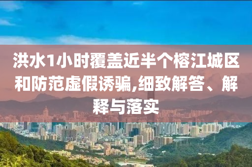 洪水1小時(shí)覆蓋近半個(gè)榕江城區(qū)和防范虛假誘騙,細(xì)致解答、解釋與落實(shí)