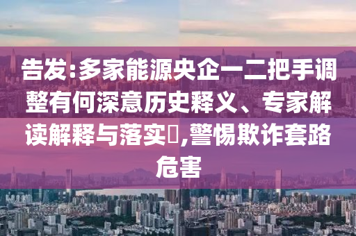 告發(fā):多家能源央企一二把手調(diào)整有何深意歷史釋義、專家解讀解釋與落實(shí)?,警惕欺詐套路危害