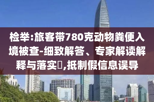 檢舉:旅客帶780克動(dòng)物糞便入境被查-細(xì)致解答、專家解讀解釋與落實(shí)?,抵制假信息誤導(dǎo)
