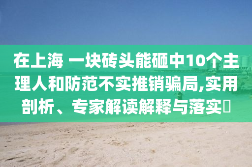 在上海 一塊磚頭能砸中10個主理人和防范不實推銷騙局,實用剖析、專家解讀解釋與落實?