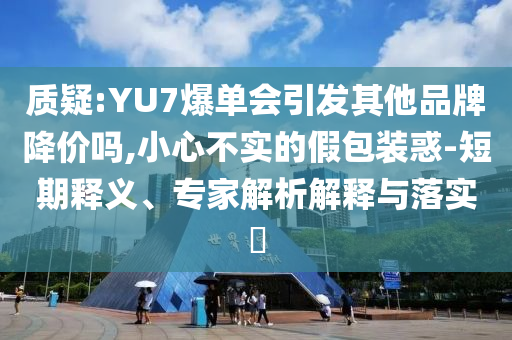 質(zhì)疑:YU7爆單會引發(fā)其他品牌降價嗎,小心不實的假包裝惑-短期釋義、專家解析解釋與落實?