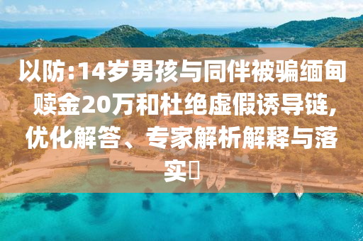 以防:14歲男孩與同伴被騙緬甸 贖金20萬和杜絕虛假誘導(dǎo)鏈,優(yōu)化解答、專家解析解釋與落實?