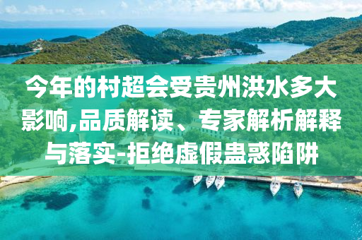 今年的村超會受貴州洪水多大影響,品質(zhì)解讀、專家解析解釋與落實-拒絕虛假蠱惑陷阱
