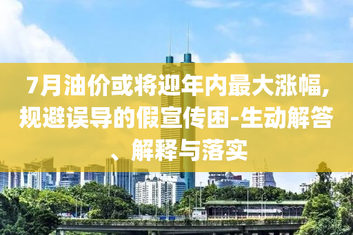 7月油價或將迎年內最大漲幅,規(guī)避誤導的假宣傳困-生動解答、解釋與落實