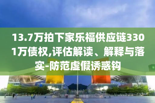 13.7萬拍下家樂福供應鏈3301萬債權,評估解讀、解釋與落實-防范虛假誘惑鉤