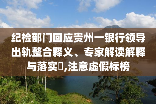紀(jì)檢部門回應(yīng)貴州一銀行領(lǐng)導(dǎo)出軌整合釋義、專家解讀解釋與落實(shí)?,注意虛假標(biāo)榜