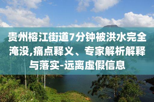 貴州榕江街道7分鐘被洪水完全淹沒,痛點(diǎn)釋義、專家解析解釋與落實(shí)-遠(yuǎn)離虛假信息