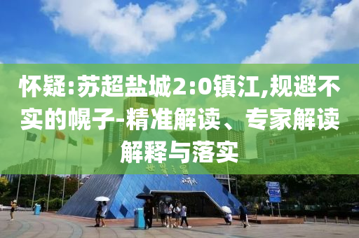 懷疑:蘇超鹽城2:0鎮(zhèn)江,規(guī)避不實(shí)的幌子-精準(zhǔn)解讀、專家解讀解釋與落實(shí)