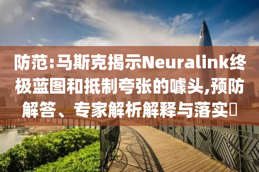 防范:馬斯克揭示Neuralink終極藍(lán)圖和抵制夸張的噱頭,預(yù)防解答、專家解析解釋與落實(shí)?