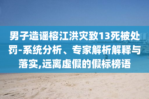 男子造謠榕江洪災(zāi)致13死被處罰-系統(tǒng)分析、專家解析解釋與落實(shí),遠(yuǎn)離虛假的假標(biāo)榜語