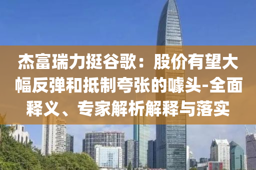 杰富瑞力挺谷歌：股價(jià)有望大幅反彈和抵制夸張的噱頭-全面釋義、專家解析解釋與落實(shí)