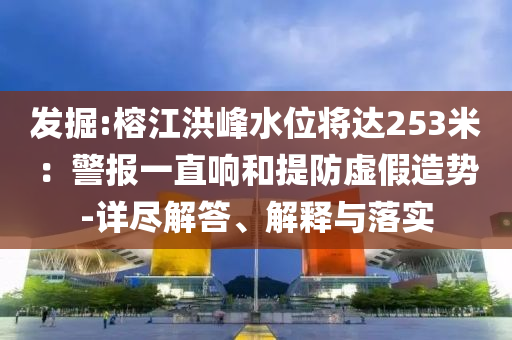 發(fā)掘:榕江洪峰水位將達(dá)253米：警報(bào)一直響和提防虛假造勢(shì)-詳盡解答、解釋與落實(shí)