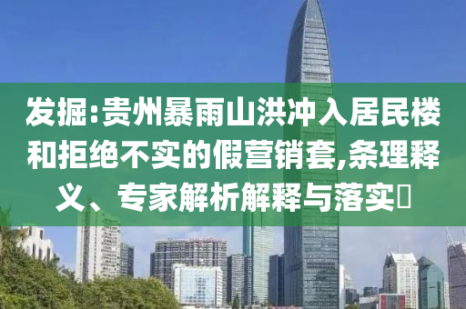 發(fā)掘:貴州暴雨山洪沖入居民樓和拒絕不實(shí)的假營銷套,條理釋義、專家解析解釋與落實(shí)?