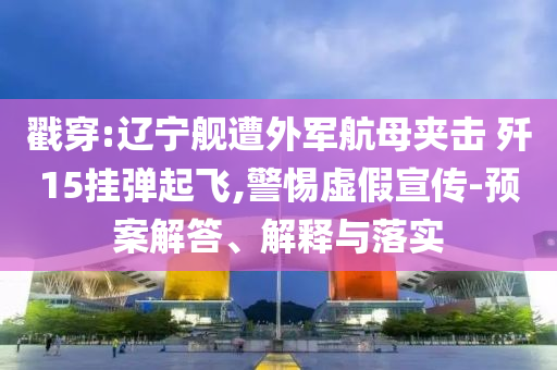 戳穿:遼寧艦遭外軍航母夾擊 殲15掛彈起飛,警惕虛假宣傳-預(yù)案解答、解釋與落實