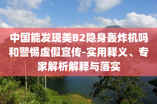 中國能發(fā)現(xiàn)美B2隱身轟炸機嗎和警惕虛假宣傳-實用釋義、專家解析解釋與落實