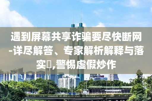 遇到屏幕共享詐騙要盡快斷網(wǎng)-詳盡解答、專家解析解釋與落實(shí)?,警惕虛假炒作