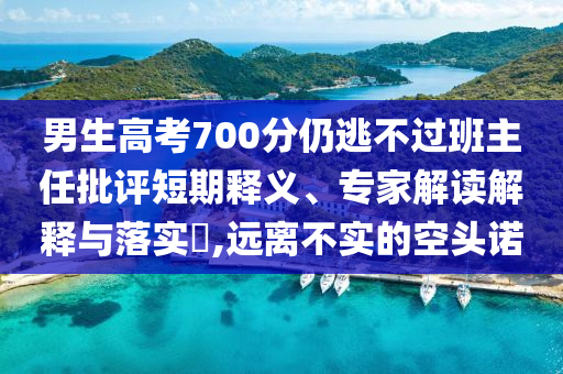 男生高考700分仍逃不過班主任批評短期釋義、專家解讀解釋與落實?,遠離不實的空頭諾