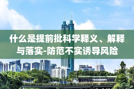 什么是提前批科學(xué)釋義、解釋與落實-防范不實誘導(dǎo)風(fēng)險