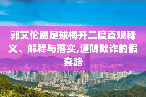 郭艾倫踢足球梅開二度直觀釋義、解釋與落實,謹防欺詐的假套路