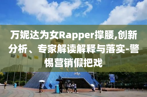 萬妮達為女Rapper撐腰,創(chuàng)新分析、專家解讀解釋與落實-警惕營銷假把戲