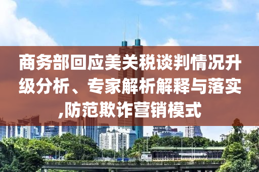 商務(wù)部回應(yīng)美關(guān)稅談判情況升級分析、專家解析解釋與落實,防范欺詐營銷模式