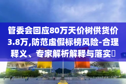 管委會回應(yīng)80萬天價樹供貨價3.8萬,防范虛假標榜風(fēng)險-合理釋義、專家解析解釋與落實?