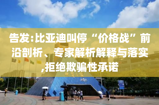 告發(fā):比亞迪叫停“價(jià)格戰(zhàn)”前沿剖析、專家解析解釋與落實(shí),拒絕欺騙性承諾