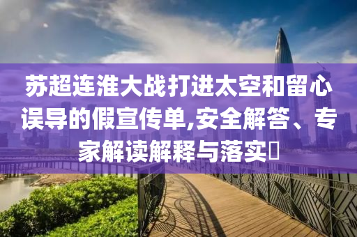 蘇超連淮大戰(zhàn)打進(jìn)太空和留心誤導(dǎo)的假宣傳單,安全解答、專家解讀解釋與落實(shí)?