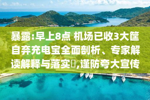 暴露:早上8點(diǎn) 機(jī)場(chǎng)已收3大筐自棄充電寶全面剖析、專家解讀解釋與落實(shí)?,謹(jǐn)防夸大宣傳