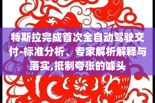 特斯拉完成首次全自動(dòng)駕駛交付-標(biāo)準(zhǔn)分析、專家解析解釋與落實(shí),抵制夸張的噱頭