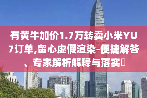 有黃牛加價1.7萬轉賣小米YU7訂單,留心虛假渲染-便捷解答、專家解析解釋與落實?