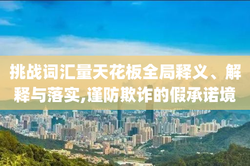 挑戰(zhàn)詞匯量天花板全局釋義、解釋與落實,謹防欺詐的假承諾境