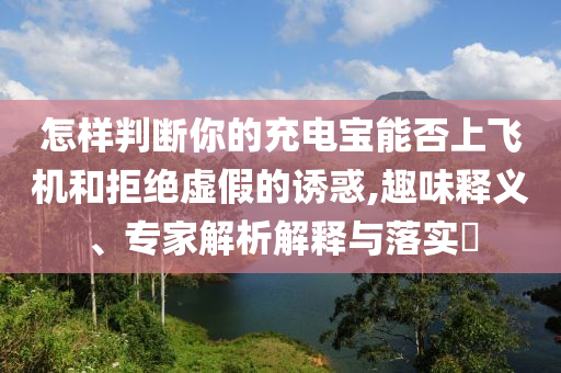 怎樣判斷你的充電寶能否上飛機和拒絕虛假的誘惑,趣味釋義、專家解析解釋與落實?