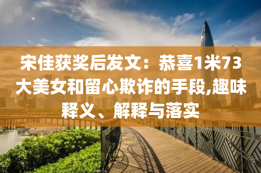 宋佳獲獎后發(fā)文：恭喜1米73大美女和留心欺詐的手段,趣味釋義、解釋與落實