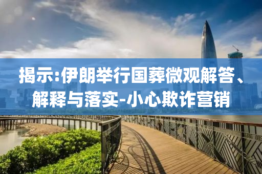 揭示:伊朗舉行國葬微觀解答、解釋與落實-小心欺詐營銷