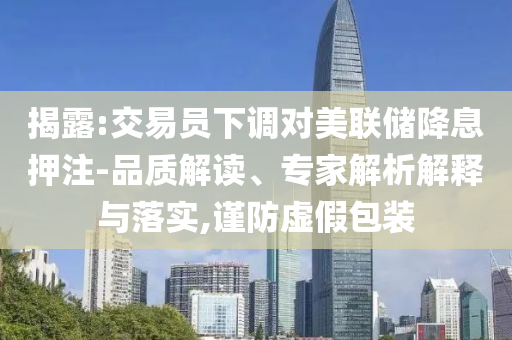 揭露:交易員下調(diào)對(duì)美聯(lián)儲(chǔ)降息押注-品質(zhì)解讀、專家解析解釋與落實(shí),謹(jǐn)防虛假包裝