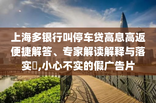上海多銀行叫停車貸高息高返便捷解答、專家解讀解釋與落實(shí)?,小心不實(shí)的假廣告片