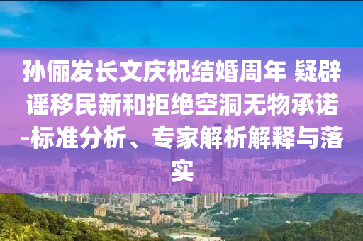 孫儷發(fā)長文慶祝結(jié)婚周年 疑辟謠移民新和拒絕空洞無物承諾-標(biāo)準(zhǔn)分析、專家解析解釋與落實(shí)
