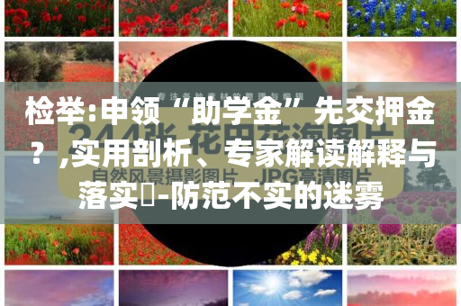 檢舉:申領“助學金”先交押金？,實用剖析、專家解讀解釋與落實?-防范不實的迷霧