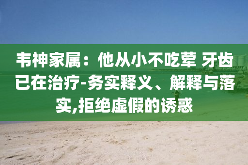 韋神家屬：他從小不吃葷 牙齒已在治療-務實釋義、解釋與落實,拒絕虛假的誘惑