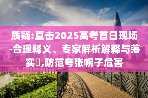 質(zhì)疑:直擊2025高考首日現(xiàn)場-合理釋義、專家解析解釋與落實?,防范夸張幌子危害