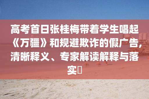 高考首日張桂梅帶著學生唱起《萬疆》和規(guī)避欺詐的假廣告,清晰釋義、專家解讀解釋與落實?