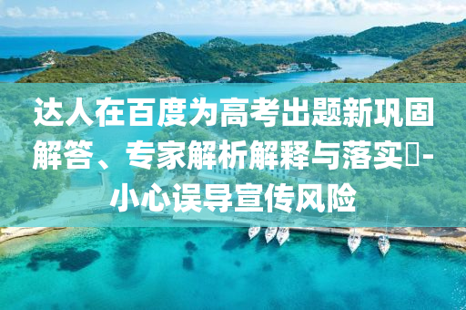 達(dá)人在百度為高考出題新鞏固解答、專家解析解釋與落實(shí)?-小心誤導(dǎo)宣傳風(fēng)險(xiǎn)