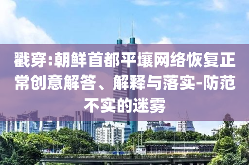 戳穿:朝鮮首都平壤網(wǎng)絡(luò)恢復(fù)正常創(chuàng)意解答、解釋與落實(shí)-防范不實(shí)的迷霧