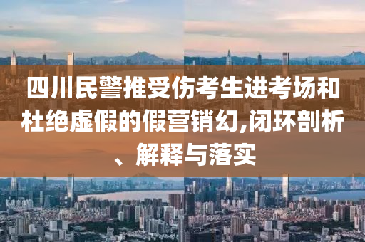 四川民警推受傷考生進(jìn)考場(chǎng)和杜絕虛假的假營(yíng)銷幻,閉環(huán)剖析、解釋與落實(shí)